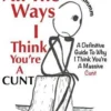 All The Ways I Think You're A Cunt: A Definitive Guide For All The Reasons I Think You're A Massive Cunt