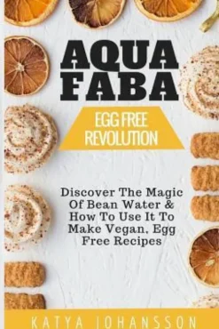Aquafaba: Egg Free Revolution: Discover The Magic Of Bean Water & How To Use It To Make Vegan, Egg Free Recipes