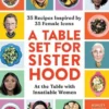 A Table Set for Sisterhood: 35 Recipes Inspired by 35 Female Icons