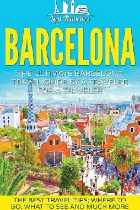 Barcelona: The Ultimate Barcelona Travel Guide By A Traveler For A Traveler: The Best Travel Tips: Where To Go, What To See And M