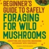 Beginner's Guide to Safely Foraging for Wild Mushrooms: Identifying and Collecting Mushrooms Sustainably with Confidence