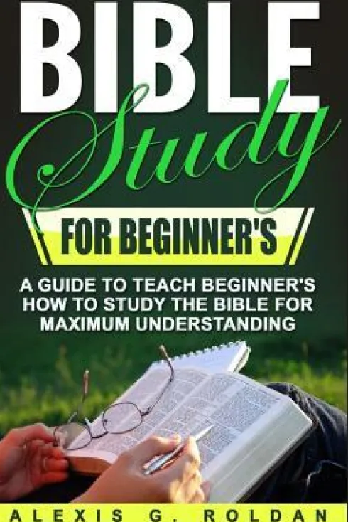Bible Study for Beginner's: A Guide To Teach Beginner's How To Study The Bible For Maximum Understanding