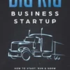 Big Rig Business Startup: How to Start, Run & Grow a Successful Trucking Company