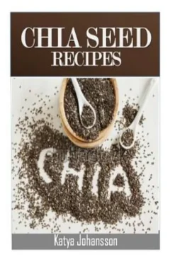Chia Seed Recipes: 35 Chia Recipes For Better Health, Weight Loss And Longevity