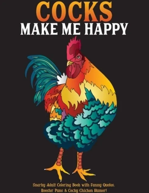 Cocks Make Me Happy: Snarky Adult Coloring Book with Funny Quotes, Rooster Puns & Cocky Chicken Humor!
