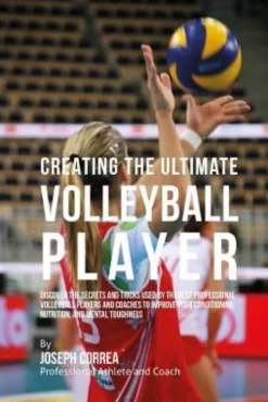 Creating the Ultimate Volleyball Player: Discover the Secrets and Tricks Used by the Best Professional Volleyball Players and Coaches to Improve Your