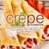 Crepe Cookbook: Prepare All Types of Tasty Crepes with an Easy Crepe Cookbook Filled with Delicious Crepe Recipes