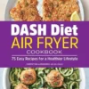 Dash Diet Air Fryer Cookbook: 75 Easy Recipes for a Healthier Lifestyle