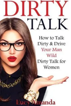 Dirty Talk: How to Talk Dirty & Drive Your Man Wild, Dirty Talk for Women