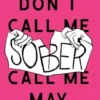 Don't Call Me Sober, Call Me May: A Rule-Breaker's Guide to Overcoming Addiction