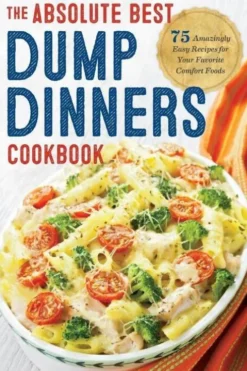 Dump Dinners: The Absolute Best Dump Dinners Cookbook with 75 Amazingly Easy Recipes