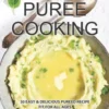 Effortless Puree Cooking: 30 Easy & Delicious Pureed Recipe Fit for all Ages