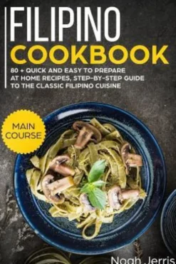 Filipino Cookbook: Main Course - 80 + Quick and Easy to Prepare at Home Recipes, Step-By-Step Guide to the Classic Filipino Cuisine