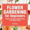 Flower Gardening for Beginners: A Guide to Growing and Maintaining a Cut-Flower Garden