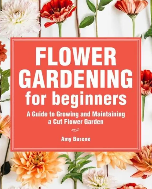 Flower Gardening for Beginners: A Guide to Growing and Maintaining a Cut-Flower Garden