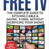Free TV: The Complete Guide To Ditching Cable & Saving $1000s Without Sacrificing Your Shows