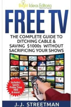 Free TV: The Complete Guide To Ditching Cable & Saving $1000s Without Sacrificing Your Shows