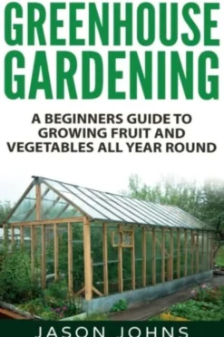 Greenhouse Gardening - A Beginners Guide To Growing Fruit and Vegetables All Year Round