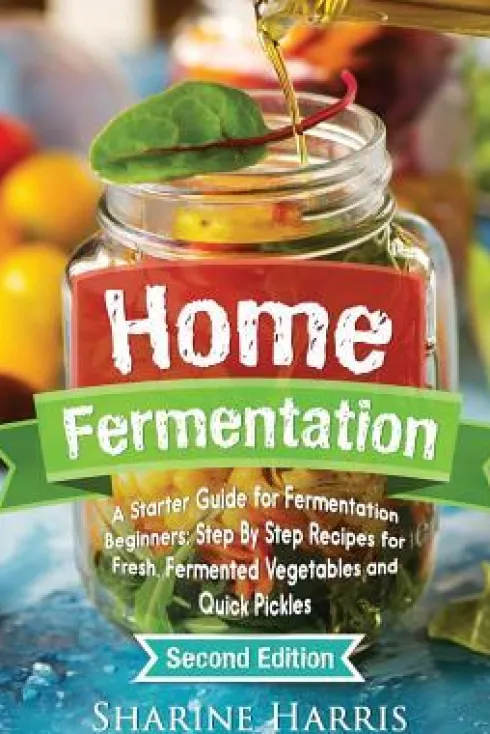 Home Fermentation: A Starter Guide for Fermentation Beginners: Step By Step Recipes for Fresh, Fermented Vegetables and Quick Pickles