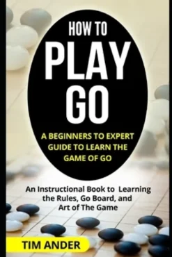 How to Play Go: A Beginners to Expert Guide to Learn The Game of Go: An Instructional Book to Learning the Rules, Go Board, and Art of