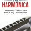 How To Play The Harmonica: A Beginners Guide to Learn How To Play The Harmonica