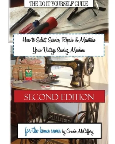 How to Select, Service, Repair & Maintain Your Vintage Sewing Machine: Second Edition