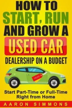 How to Start, Run and Grow a Used Car Dealership on a Budget: Start Part-Time or Full-Time Right from Home