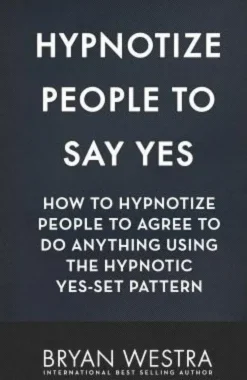 Hypnotize People To Say Yes: How To Hypnotize People To Agree To Do Anything Using The Hypnotic Yes-Set Pattern