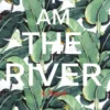 I Am The River