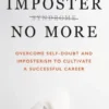Imposter No More: Overcome Self-Doubt and Imposterism to Cultivate a Successful Career