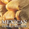 Mexican Tamale Recipes: How to Make Tamales From Scratch