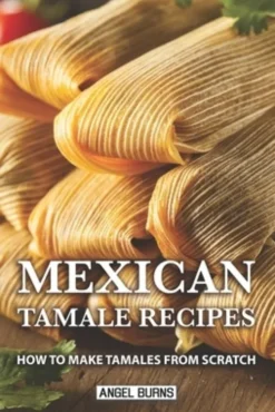 Mexican Tamale Recipes: How to Make Tamales From Scratch
