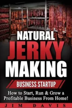 Natural Jerky Making Business Startup: How to Start, Run & Grow a Profitable Beef Jerky Business From Home!