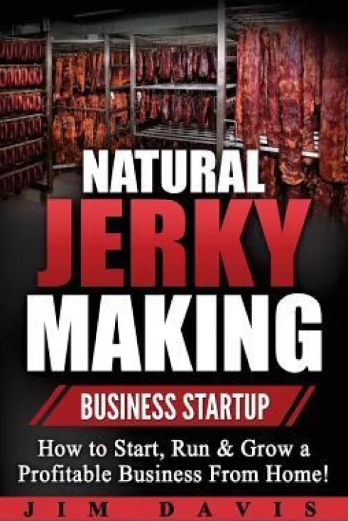 Natural Jerky Making Business Startup: How to Start, Run & Grow a Profitable Beef Jerky Business From Home!