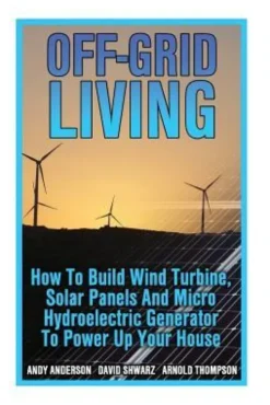 Off-Grid Living: How To Build Wind Turbine, Solar Panels And Micro Hydroelectric Generator To Power Up Your House: (Wind Power, Hydropo