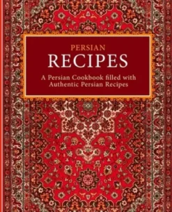 Persian Recipes: A Persian Cookbook Filled with Authentic Persian Recipes (2nd Edition)