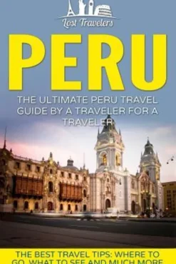 Peru: The Ultimate Peru Travel Guide By A Traveler For A Traveler: The Best Travel Tips; Where To Go, What To See And Much M