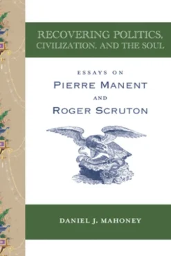 Recovering Politics, Civilization, and the Soul – Essays on Pierre Manent and Roger Scruton
