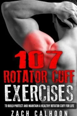 107 Rotator Cuff Exercises: To Build, Protect and Maintain a Healthy Rotator Cuff For Life