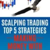 Scalping Trading Top 5 Strategies: Making Money With: The Ultimate Guide to Fast Trading in Forex and Options