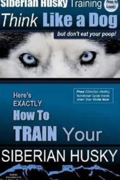 Siberian Husky Training Think Like a Dog...but Don't Eat Your Poop!: Here's EXACTLY How To Train Your SIBERIAN HUSKY