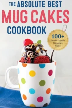 The Absolute Best Mug Cakes Cookbook: 100 Family-Friendly Microwave Cakes