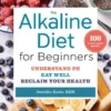 The Alkaline Diet for Beginners: Understand Ph, Eat Well, and Reclaim Your Health