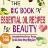 The Big Book Of Essential Oil Recipes For Beauty: Over 200 Homemade Aromatherapy Essential Oil Recipes For All-Round Natural Body Care