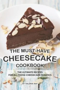 The Must-Have Cheesecake Cookbook: The Ultimate Recipes for All Those Cheesecake Fanatics