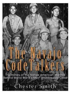 The Navajo Code Talkers: The History of the Native American Marines Behind World War II's Most Uncrackable Code