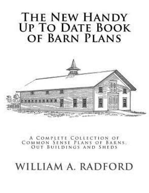 The New Handy Up To Date Book of Barn Plans: A Complete Collection of Common Sense Plans of Barns, Out Buildings and Sheds