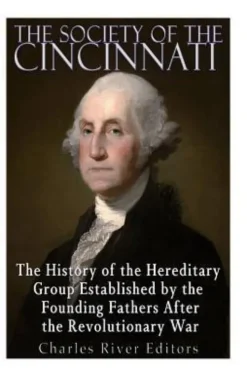The Society of the Cincinnati: The History of the Hereditary Group Established by the Founding Fathers After the Revolutionary War