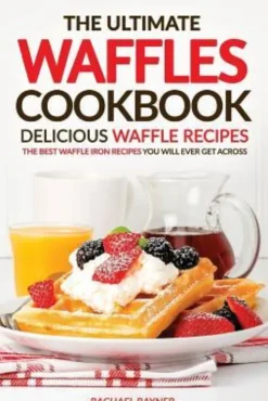 The Ultimate Waffles Cookbook - Delicious Waffle Recipes: The Best Waffle Iron Recipes You Will Ever Get Across