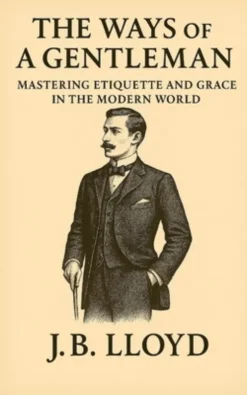 The Ways of A Gentleman: Mastering Etiquette and Grace In The Modern World
